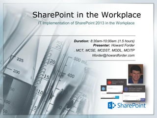 SharePoint in the Workplace
Duration: 8:30am-10:00am (1.5 hours)
Presenter: Howard Forder
. MCT, MCSE, MCDST, MODL, MCITP
hforder@howardforder.com
IT Implementation of SharePoint 2013 in the Workplace
 