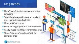 2019 trends
 Plain SharePoint intranet case studies
emerging
 Some in-a-box products won’t make it
over to modern and will die
 More M&A’s to come
 Focus on big players and partner model
 Ready-made workflows for smaller orgs
 SharePoint as a ‘headless CMS’ for
complex orgs
 