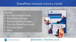 SharePoint intranet industry trends
@clearbox | clearbox.co.uk
Agenda
 In-a-box market trends
 SharePoint changes
 Product trends and gaps
 The non-SharePoint world
 Our next report
 Q&A
 