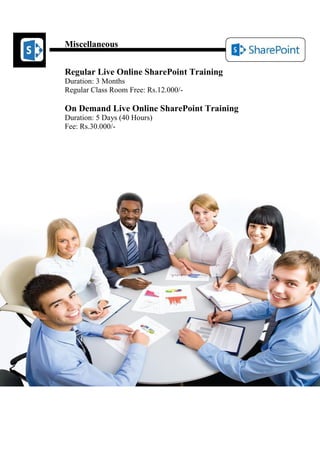 Miscellaneous 
Regular Live Online SharePoint Training 
Duration: 3 Months 
Regular Class Room Free: Rs.12.000/- 
On Demand Live Online SharePoint Training 
Duration: 5 Days (40 Hours) 
Fee: Rs.30.000/- 
 