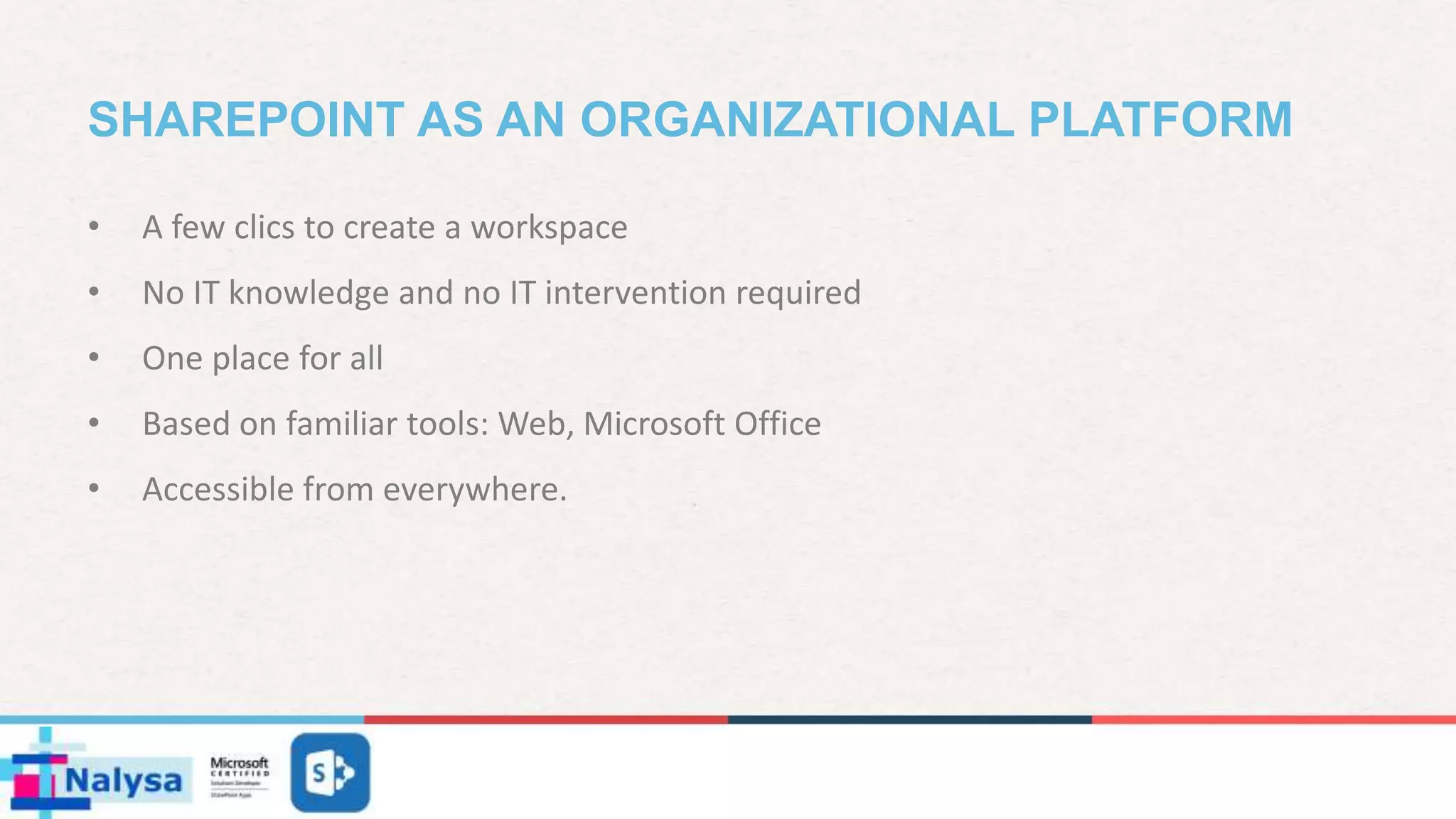 SHAREPOINT AS AN ORGANIZATIONAL PLATFORM
• A few clics to create a workspace
• No IT knowledge and no IT intervention required
• One place for all
• Based on familiar tools: Web, Microsoft Office
• Accessible from everywhere.
 