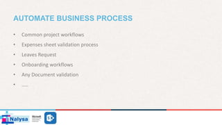 AUTOMATE BUSINESS PROCESS
• Common project workflows
• Expenses sheet validation process
• Leaves Request
• Onboarding workflows
• Any Document validation
• …..
 