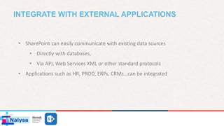 INTEGRATE WITH EXTERNAL APPLICATIONS
• SharePoint can easily communicate with existing data sources
• Directly with databases,
• Via API, Web Services XML or other standard protocols
• Applications such as HR, PROD, ERPs, CRMs…can be integrated
 