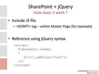Melbourne 2011
SharePoint + jQuery
How does it work ?
• Include JS file
– <SCRIPT> tag – within Master Page (for example)
• Reference using jQuery syntax
<script>
$(document).ready(
{
$('a').addClass('test');
});
</script>
 