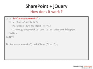 Melbourne 2011
SharePoint + jQuery
How does it work ?
<div id="announcements">
<div class="article">
<h1>Check out my blog !</h1>
<p>www.grumpywookie.com is an awesome blog<p>
</div>
</div>
$('#announcements').addClass('test');
 