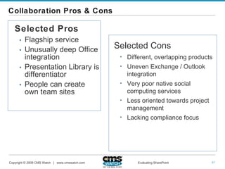 Collaboration Pros & Cons Selected Pros Flagship service Unusually deep Office integration Presentation Library is differentiator People can create own team sites Selected Cons Different, overlapping products Uneven Exchange / Outlook integration Very poor native social computing services Less oriented towards project management Lacking compliance focus 