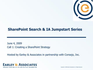 SharePoint Search & IA Jumpstart Series June 4, 2009 Call 1: Creating a SharePoint Strategy Hosted by Earley & Associates in partnership with Consejo, Inc. 