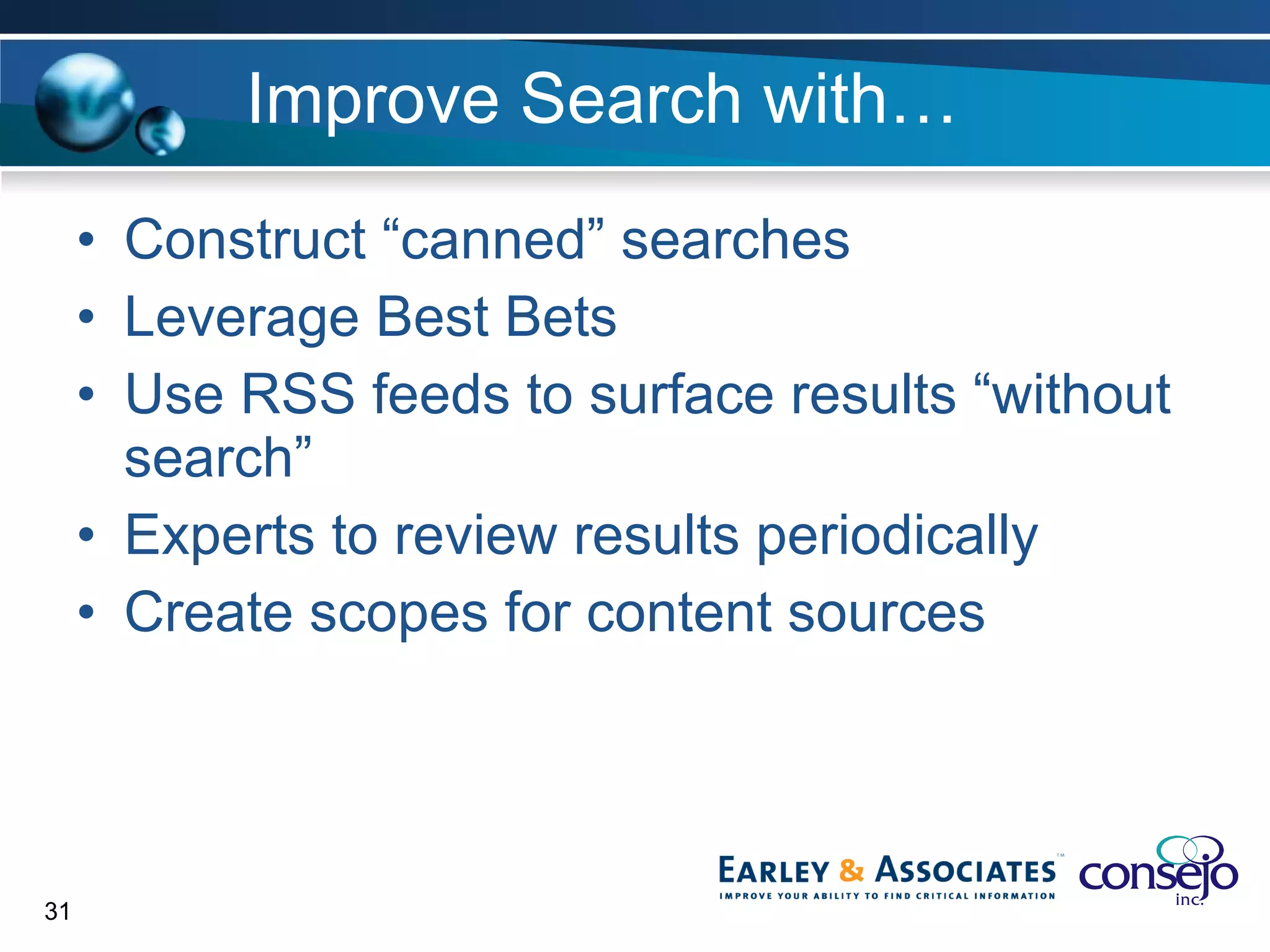 Improve Search with… Construct “canned” searches Leverage Best Bets Use RSS feeds to surface results “without search” Experts to review results periodically Create scopes for content sources 