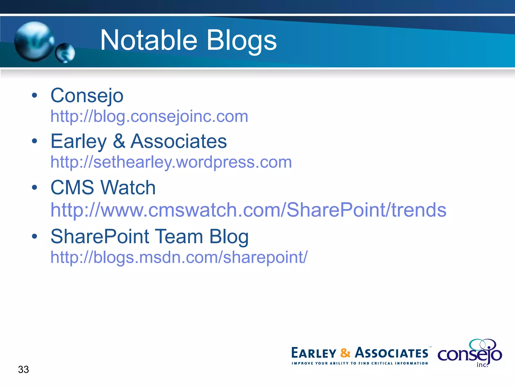 Notable Blogs Consejo http://blog.consejoinc.com Earley & Associates http://sethearley.wordpress.com CMS Watch http://www.cmswatch.com/SharePoint/trends SharePoint Team Blog http://blogs.msdn.com/sharepoint/   