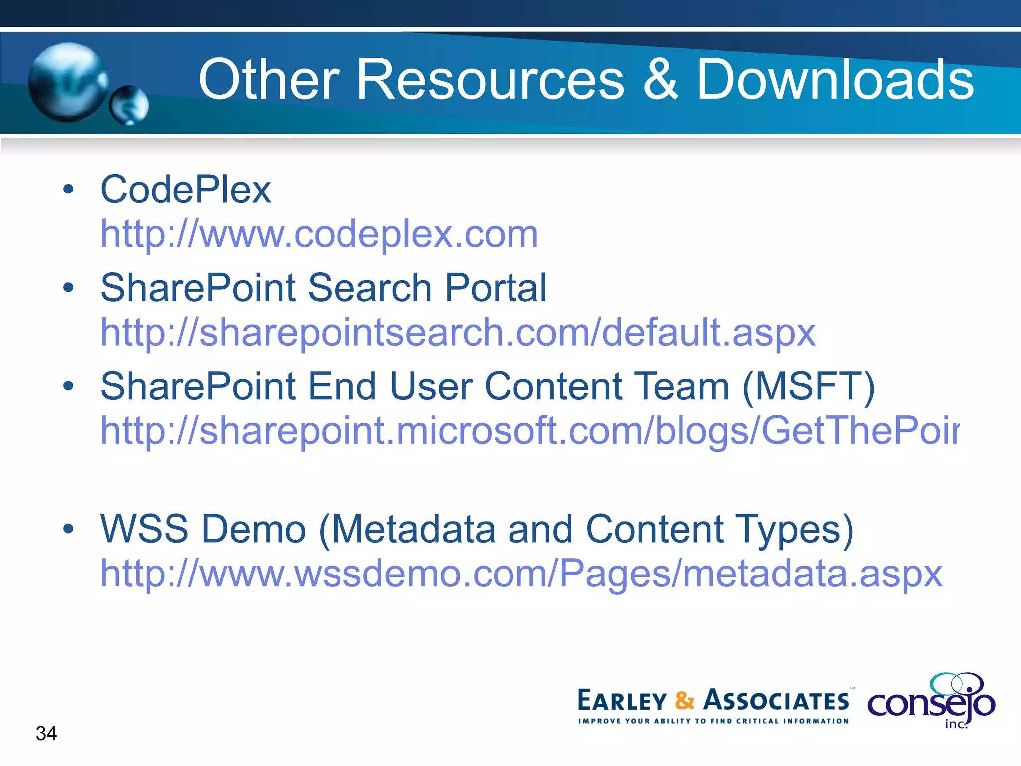Other Resources & Downloads CodePlex http://www.codeplex.com SharePoint Search Portal http://sharepointsearch.com/default.aspx SharePoint End User Content Team (MSFT)  http://sharepoint.microsoft.com/blogs/GetThePoint/default.aspx   WSS Demo (Metadata and Content Types) http://www.wssdemo.com/Pages/metadata.aspx   
