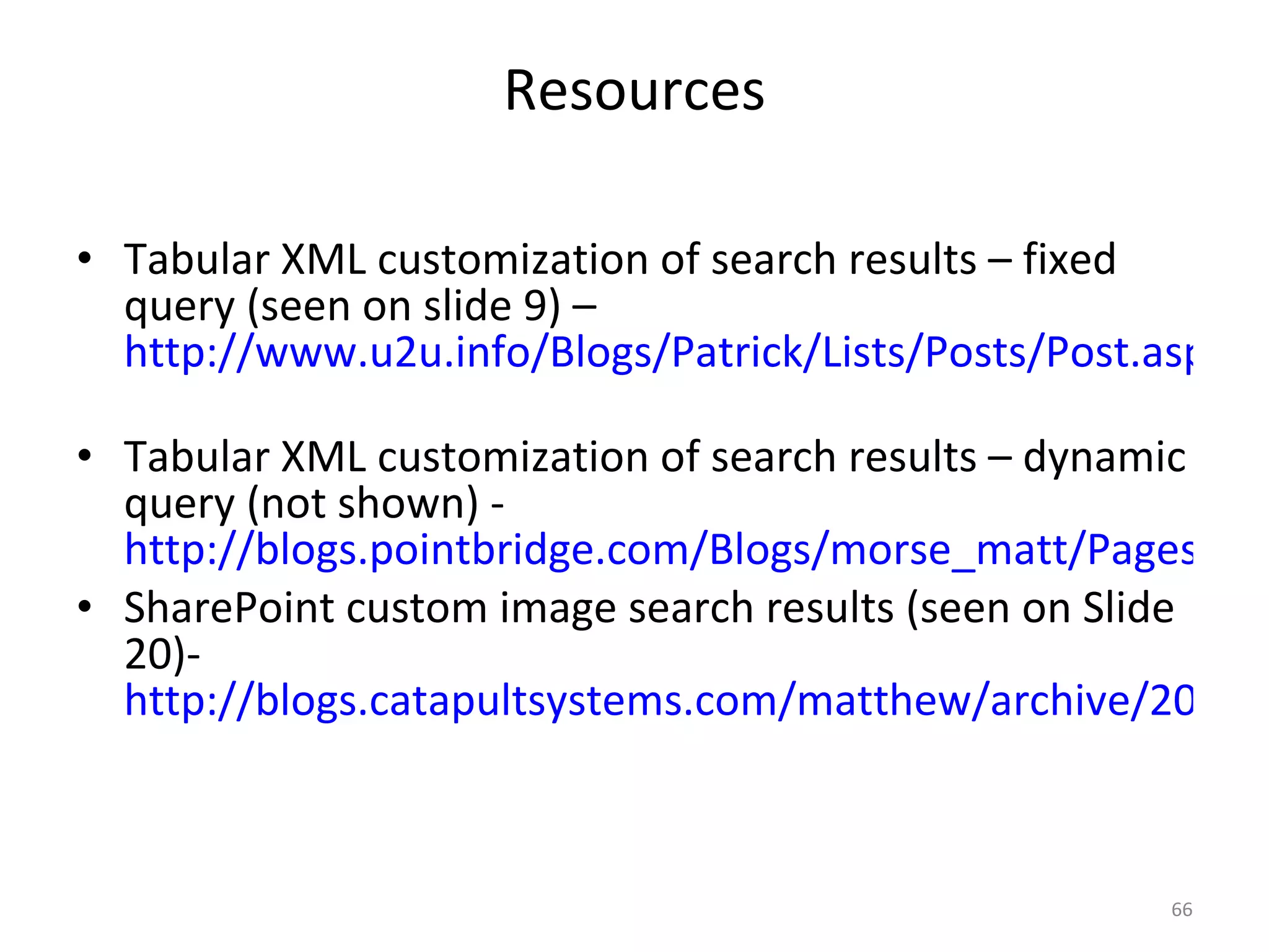 Resources Tabular XML customization of search results – fixed query (seen on slide 9) –  http://www.u2u.info/Blogs/Patrick/Lists/Posts/Post.aspx?ID=1669   Tabular XML customization of search results – dynamic query (not shown) -  http://blogs.pointbridge.com/Blogs/morse_matt/Pages/Post.aspx?_ID=51 SharePoint custom image search results (seen on Slide 20)-  http://blogs.catapultsystems.com/matthew/archive/2008/08/28/sharepoint-image-search-part-1.aspx 