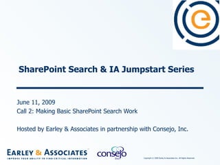 SharePoint Search & IA Jumpstart Series June 11, 2009 Call 2: Making Basic SharePoint Search Work Hosted by Earley & Associates in partnership with Consejo, Inc. 