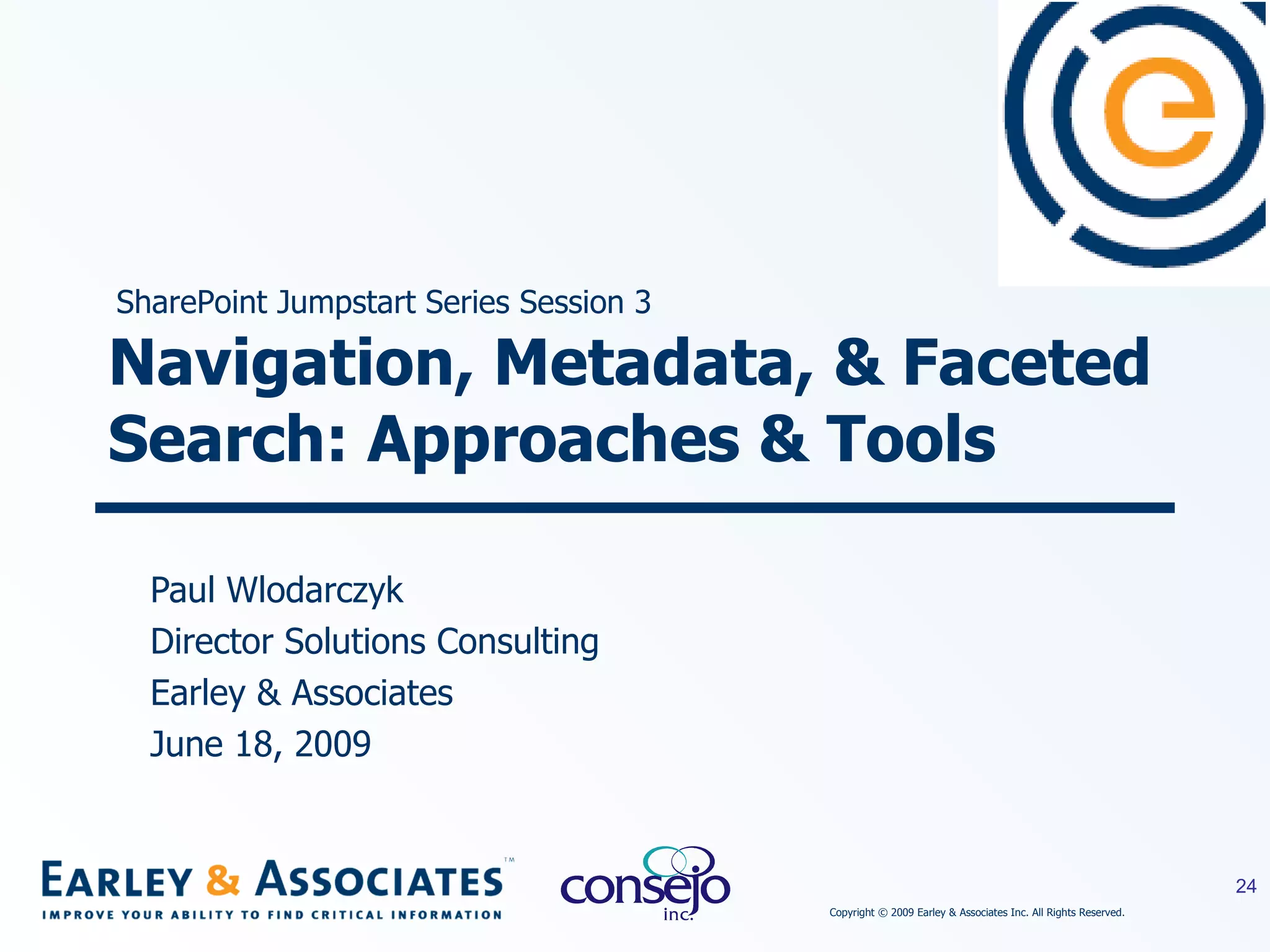 Navigation, Metadata, & Faceted Search: Approaches & Tools Paul Wlodarczyk Director Solutions Consulting Earley & Associates June 18, 2009 SharePoint Jumpstart Series Session 3 