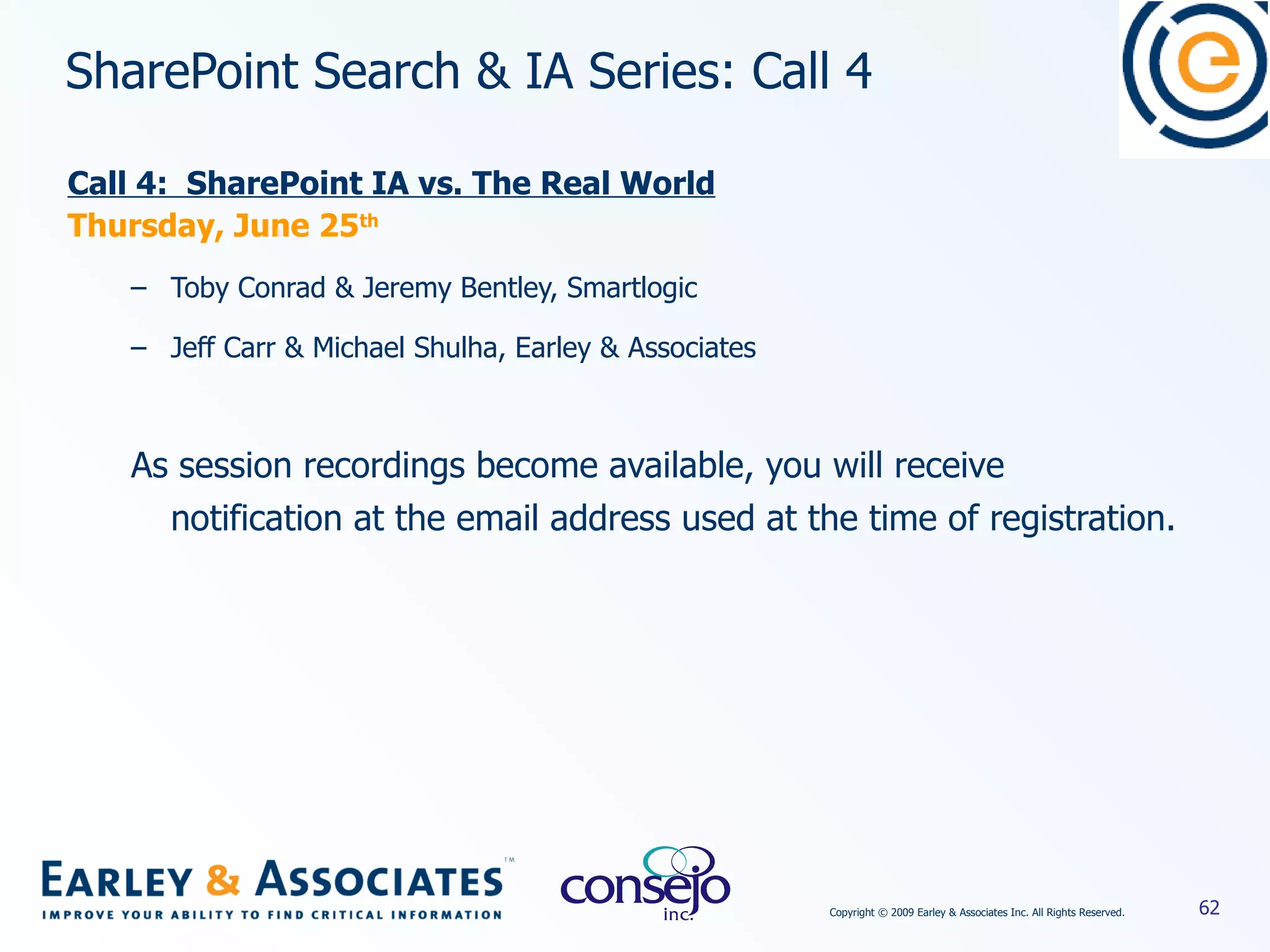 SharePoint Search & IA Series: Call 4  Call 4:  SharePoint IA vs. The Real World Thursday, June 25 th Toby Conrad & Jeremy Bentley, Smartlogic Jeff Carr & Michael Shulha, Earley & Associates As session recordings become available, you will receive notification at the email address used at the time of registration. 