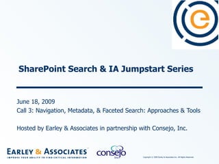 SharePoint Search & IA Jumpstart Series June 18, 2009 Call 3: Navigation, Metadata, & Faceted Search: Approaches & Tools Hosted by Earley & Associates in partnership with Consejo, Inc. 