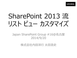 SharePoint 2013流 リストビューカスタマイズ 
Japan SharePoint Group #16@名古屋 
2014/9/20 
株式会社内田洋行太田浩史  