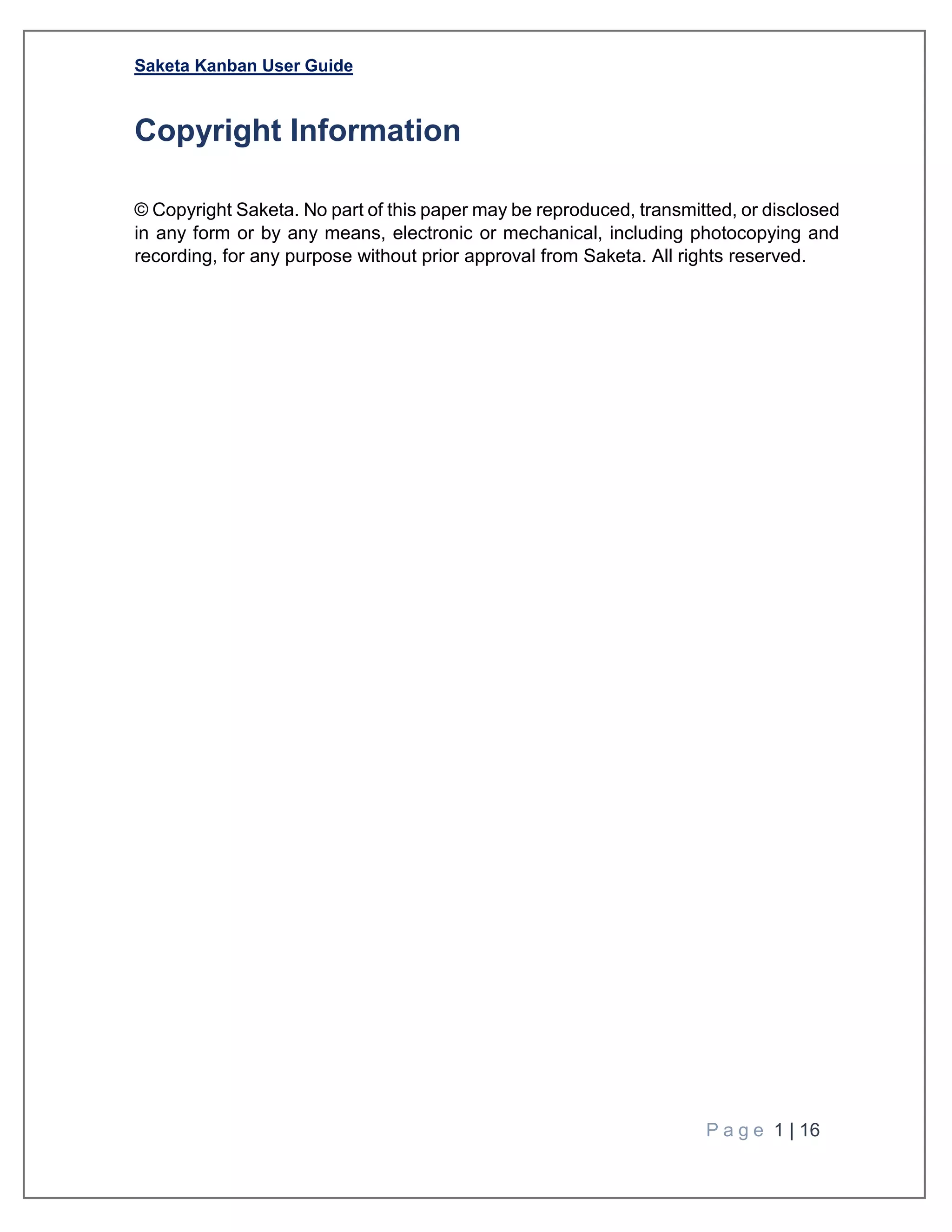 Saketa Kanban User Guide
P a g e 1 | 16
Copyright Information
© Copyright Saketa. No part of this paper may be reproduced, transmitted, or disclosed
in any form or by any means, electronic or mechanical, including photocopying and
recording, for any purpose without prior approval from Saketa. All rights reserved.
 
