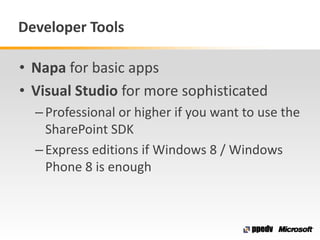 Developer Tools
• Napa for basic apps
• Visual Studio for more sophisticated
–Professional or higher if you want to use the
SharePoint SDK
–Express editions if Windows 8 / Windows
Phone 8 is enough
 