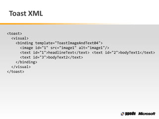 Toast XML
<toast>
<visual>
<binding template="ToastImageAndText04">
<image id="1" src="image1" alt="image1"/>
<text id="1">headlineText</text> <text id="2">bodyText1</text>
<text id="3">bodyText2</text>
</binding>
</visual>
</toast>
 
