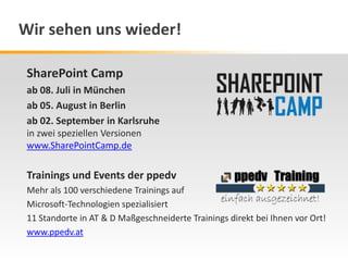 SharePoint Camp
ab 08. Juli in München
ab 05. August in Berlin
ab 02. September in Karlsruhe
in zwei speziellen Versionen
www.SharePointCamp.de
Trainings und Events der ppedv
Mehr als 100 verschiedene Trainings auf
Microsoft-Technologien spezialisiert
11 Standorte in AT & D Maßgeschneiderte Trainings direkt bei Ihnen vor Ort!
www.ppedv.at
Wir sehen uns wieder!
 