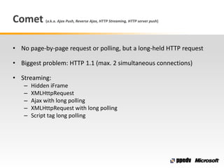 Comet (a.k.a. Ajax Push, Reverse Ajax, HTTP Streaming, HTTP server push)
• No page-by-page request or polling, but a long-...