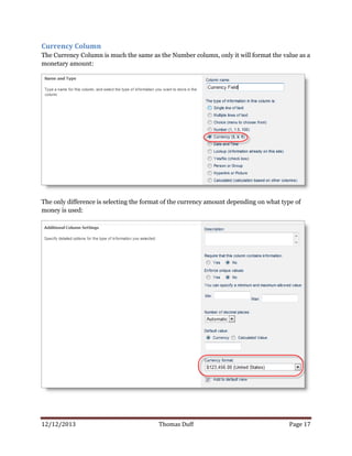 12/12/2013 Thomas Duff Page 17
Currency Column
The Currency Column is much the same as the Number column, only it will format the value as a
monetary amount:
The only difference is selecting the format of the currency amount depending on what type of
money is used:
 