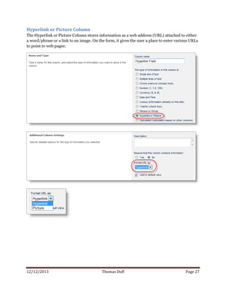 12/12/2013 Thomas Duff Page 27
Hyperlink or Picture Column
The Hyperlink or Picture Column stores information as a web address (URL) attached to either
a word/phrase or a link to an image. On the form, it gives the user a place to enter various URLs
to point to web pages:
 