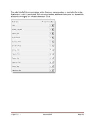 12/12/2013 Thomas Duff Page 32
You get a list of all the columns along with a dropdown numeric option to specify the list order.
Update your order to put the new field in the appropriate position and save your list. The default
form will now display the columns in the new order.
 