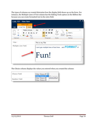 12/12/2013 Thomas Duff Page 34
The types of columns we created determine how the display field shows up on the form. For
instance, the Multiple Lines of Text column has the Editing Tools option on the Ribbon Bar
because you can create formatted text in the entry field.
The Choice column displays the values you entered when you created the column:
 