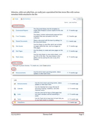 12/12/2013 Thomas Duff Page 5
Libraries, while not called lists, are really just a specialized list that stores files with various
metadata fields attached to the file:
 