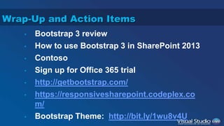 Wrap-Up and Action Items 
• Bootstrap 3 review 
• How to use Bootstrap 3 in SharePoint 2013 
• Contoso 
• Sign up for Office 365 trial 
• http://getbootstrap.com/ 
• https://responsivesharepoint.codeplex.co 
m/ 
• Bootstrap Theme: http://bit.ly/1wu8v4U 
 