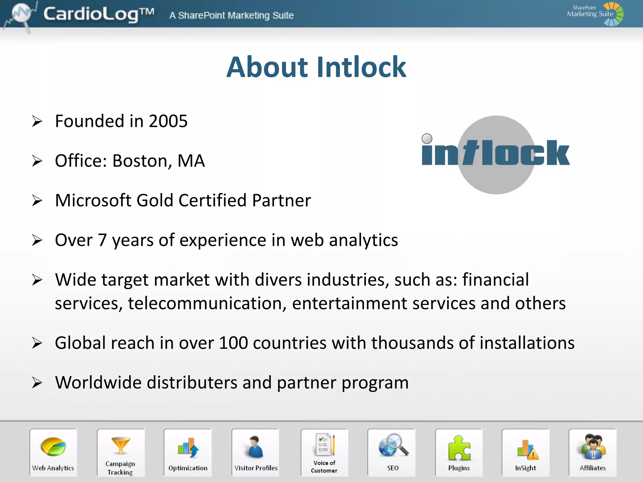 About Intlock
 Founded in 2005

 Office: Boston, MA
 Microsoft Gold Certified Partner
 Over 7 years of experience in web analytics
 Wide target market with divers industries, such as: financial

services, telecommunication, entertainment services and others
 Global reach in over 100 countries with thousands of installations

 Worldwide distributers and partner program

 
