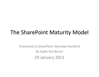 The SharePoint Maturity Model Presented at SharePoint Saturday Hartford By Sadie Van Buren 29 January 2011 