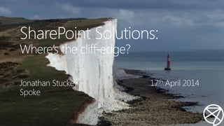 SharePoint Solutions:
Where’s the cliff-edge?
Jonathan Stuckey
Spoke
17th April 2014
 