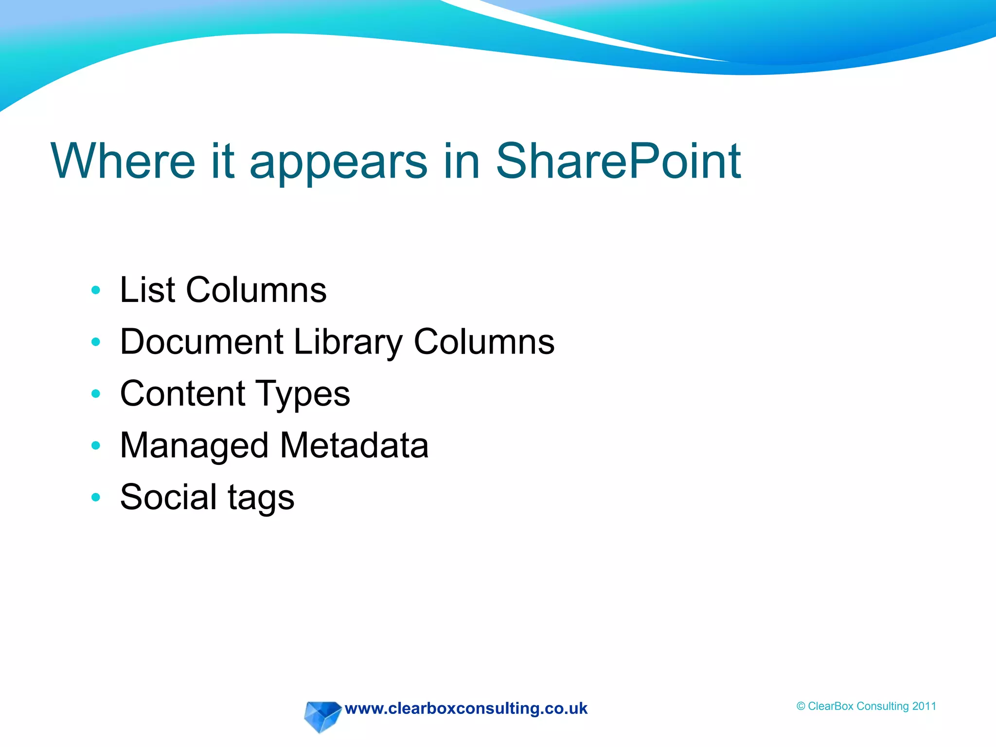www.clearboxconsulting.co.uk © ClearBox Consulting 2011
Where it appears in SharePoint
• List Columns
• Document Library Columns
• Content Types
• Managed Metadata
• Social tags
 