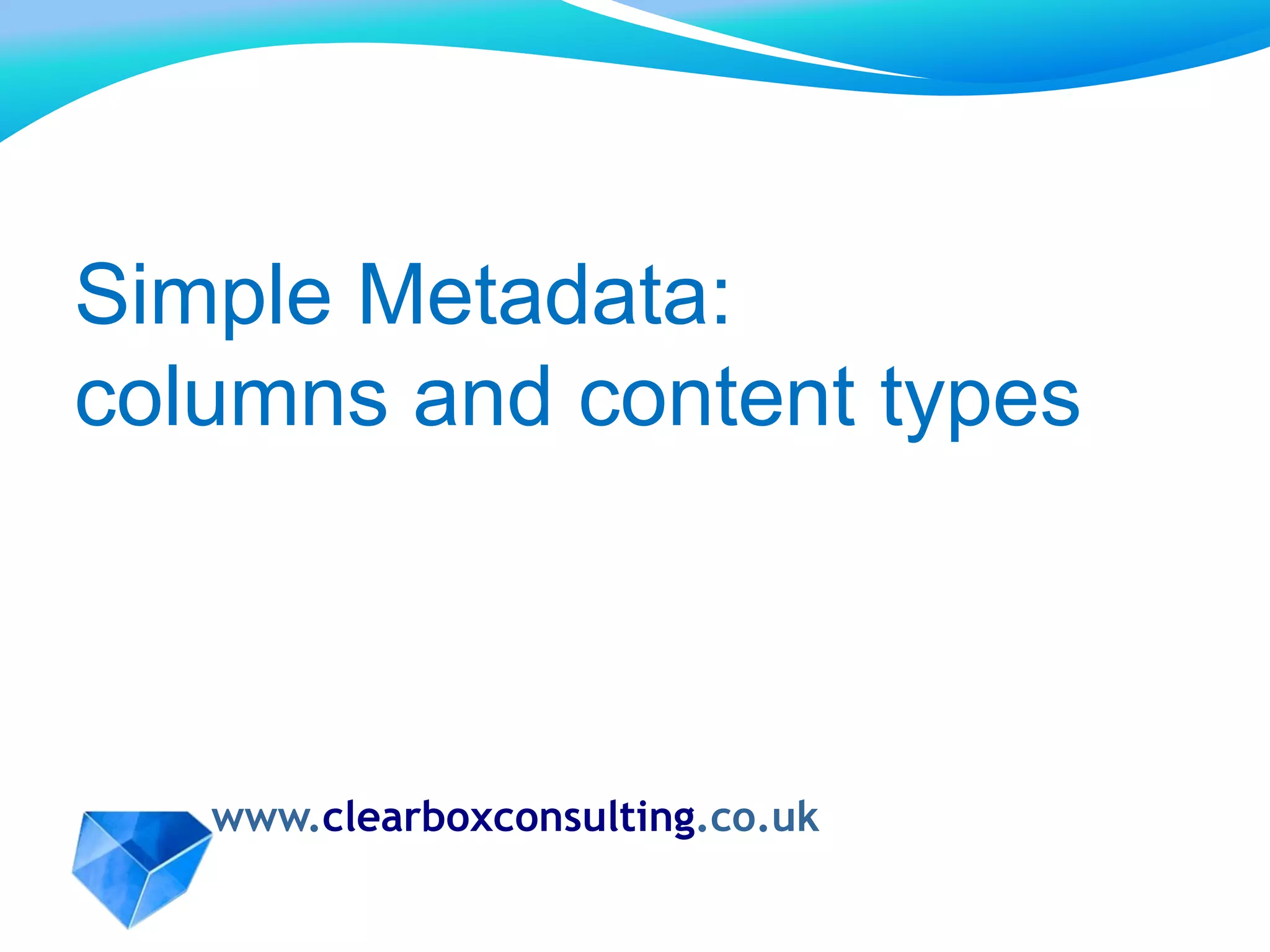 www.clearboxconsulting.co.uk
Simple Metadata:
columns and content types
 