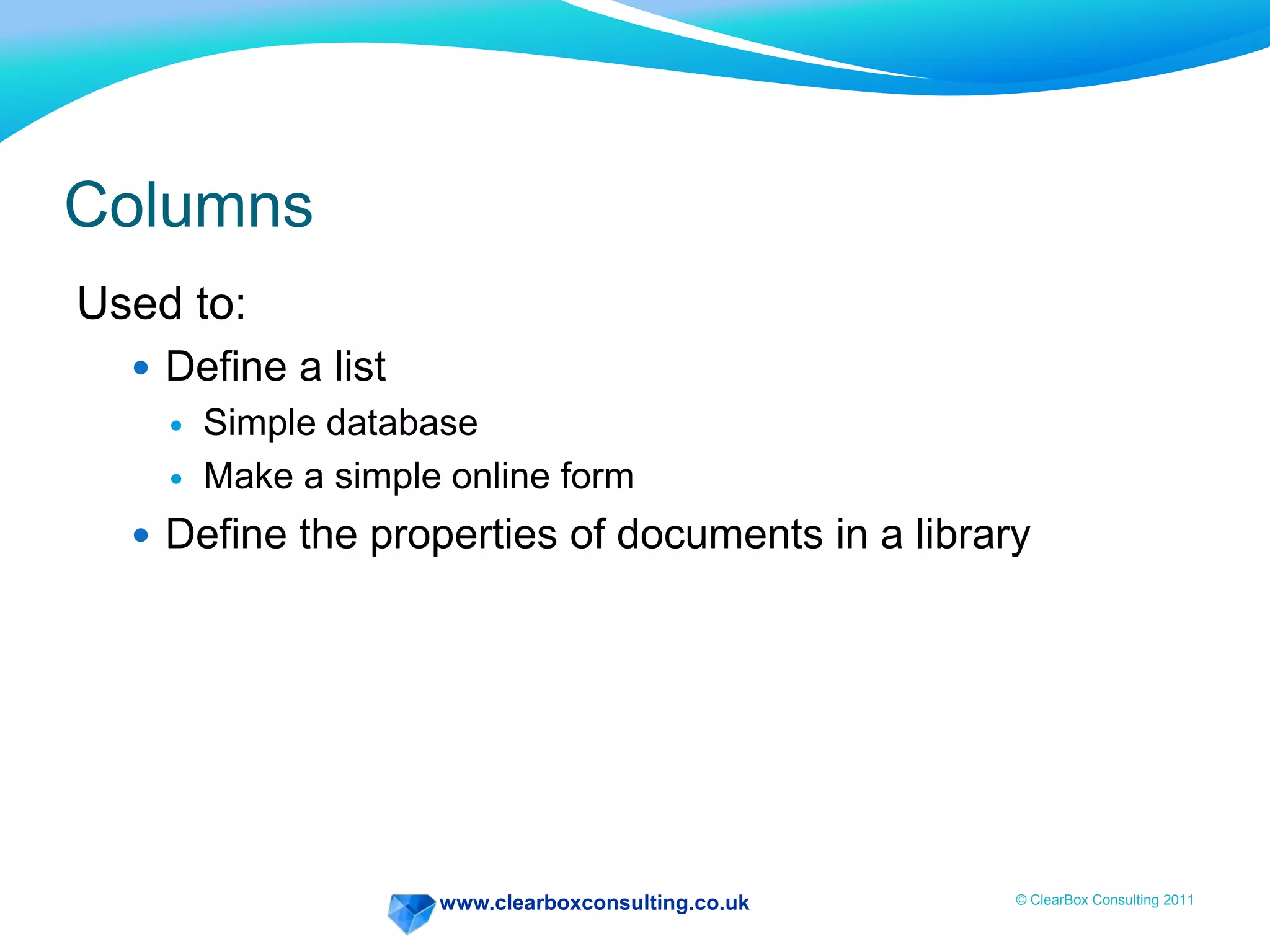 www.clearboxconsulting.co.uk © ClearBox Consulting 2011
Columns
Used to:
 Define a list
 Simple database
 Make a simple online form
 Define the properties of documents in a library
 