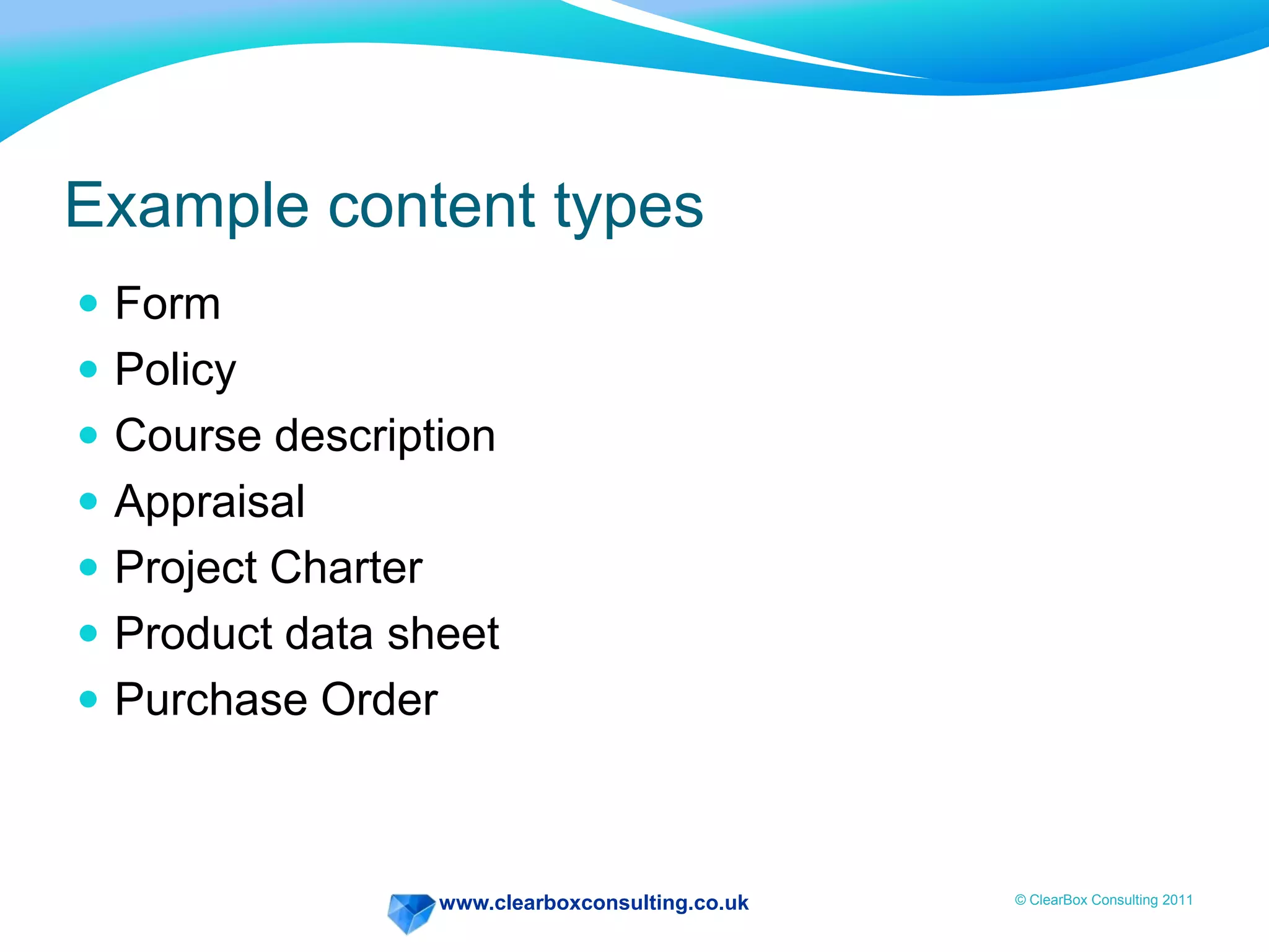 www.clearboxconsulting.co.uk © ClearBox Consulting 2011
Example content types
 Form
 Policy
 Course description
 Appraisal
 Project Charter
 Product data sheet
 Purchase Order
 