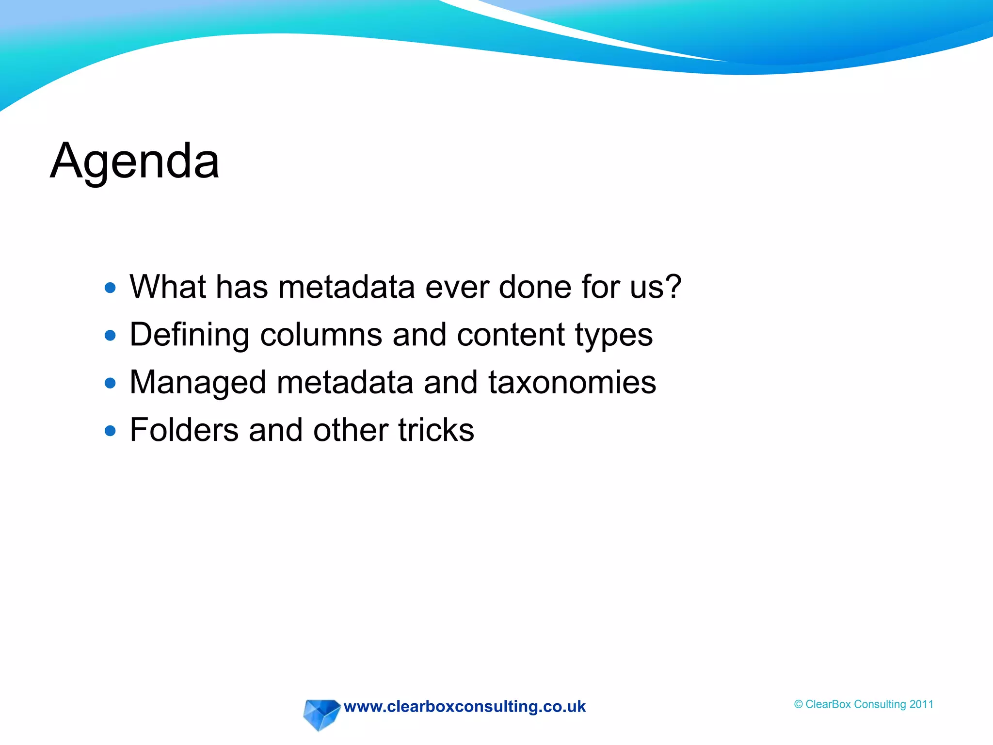 www.clearboxconsulting.co.uk © ClearBox Consulting 2011
Agenda
 What has metadata ever done for us?
 Defining columns and content types
 Managed metadata and taxonomies
 Folders and other tricks
 