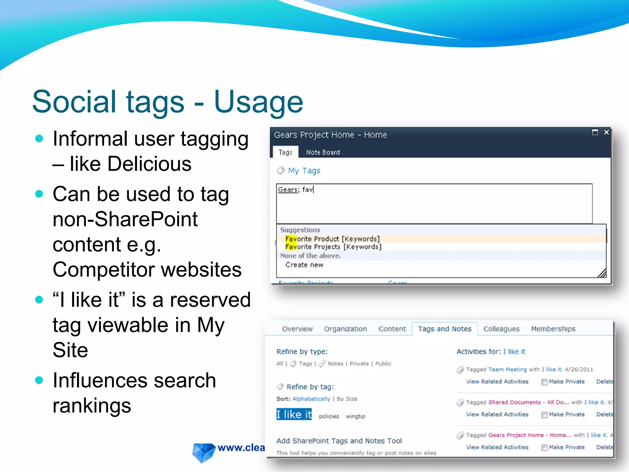 www.clearboxconsulting.co.uk © ClearBox Consulting 2011
Social tags - Usage
 Informal user tagging
– like Delicious
 Can be used to tag
non-SharePoint
content e.g.
Competitor websites
 “I like it” is a reserved
tag viewable in My
Site
 Influences search
rankings
 