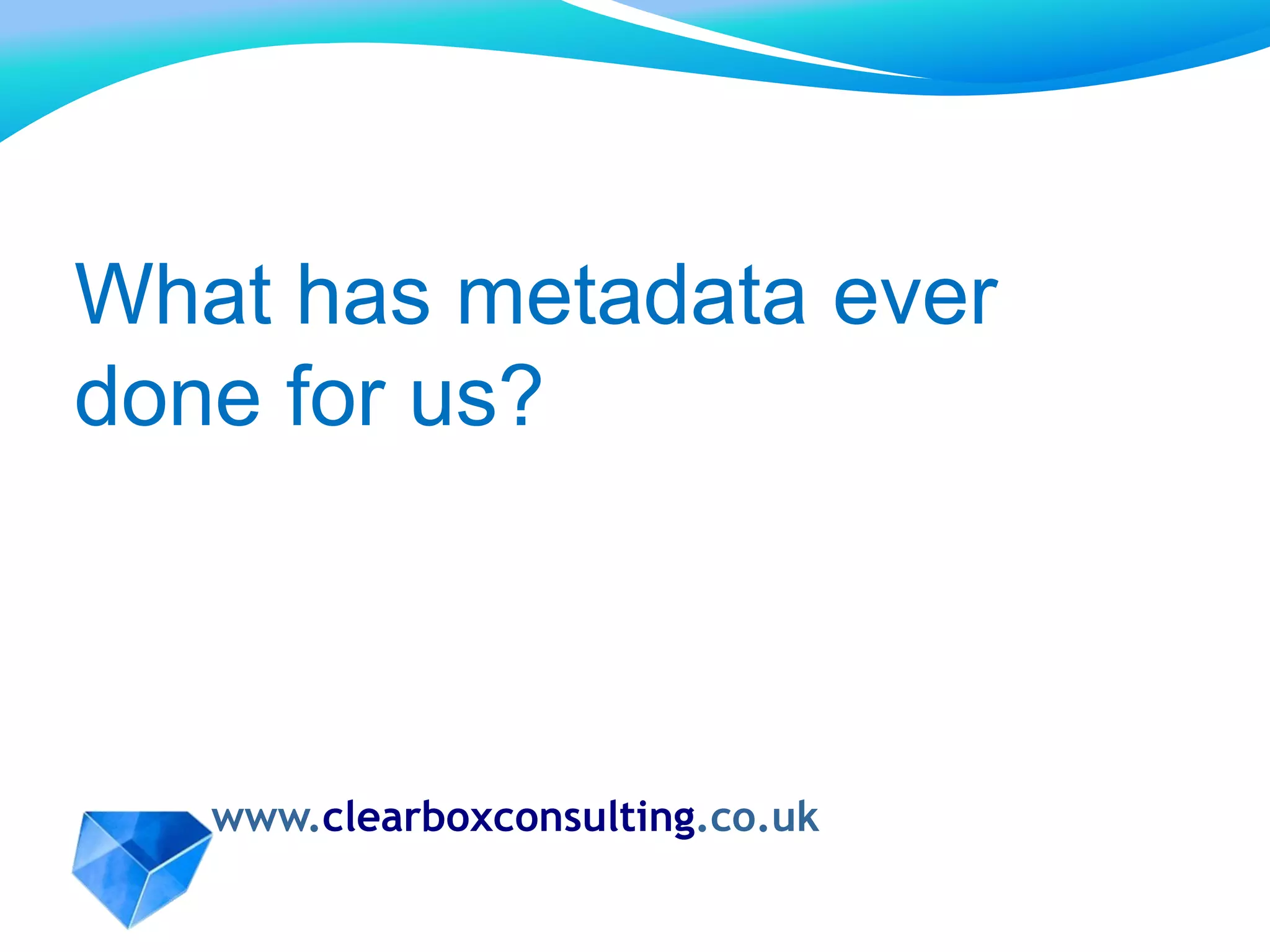 www.clearboxconsulting.co.uk
What has metadata ever
done for us?
 