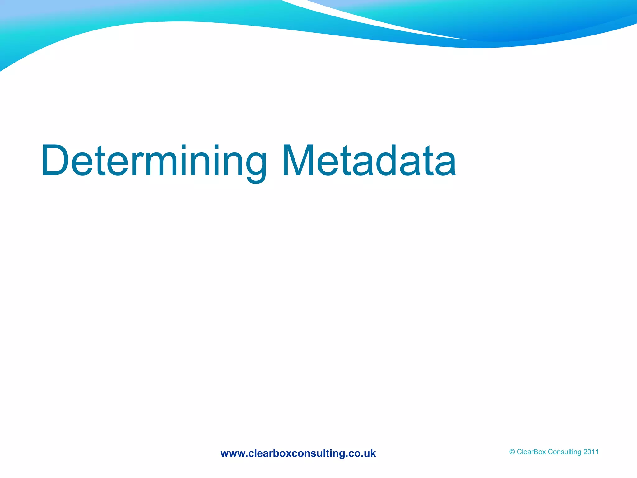 www.clearboxconsulting.co.uk © ClearBox Consulting 2011
Determining Metadata
 