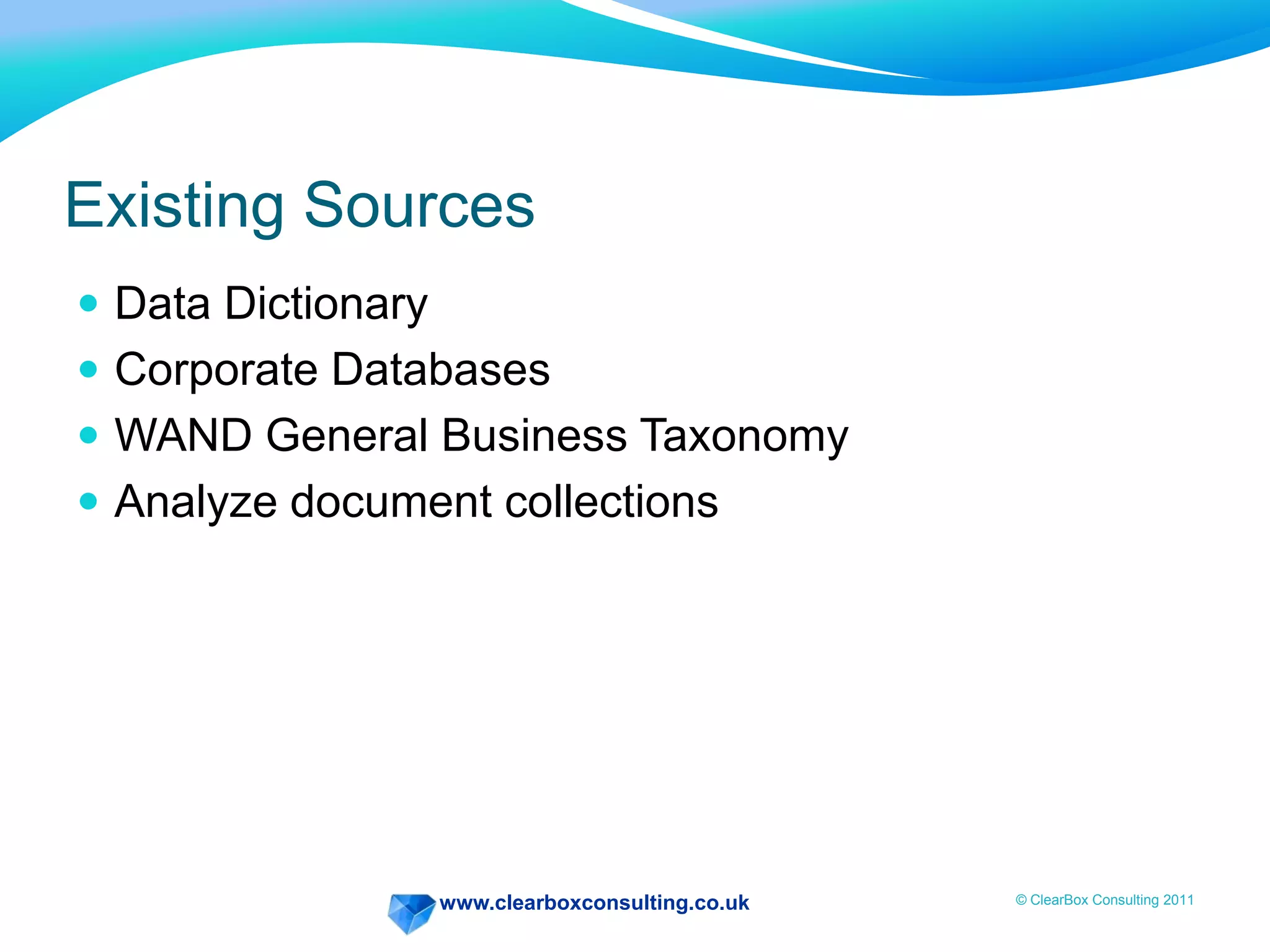www.clearboxconsulting.co.uk © ClearBox Consulting 2011
Existing Sources
 Data Dictionary
 Corporate Databases
 WAND General Business Taxonomy
 Analyze document collections
 