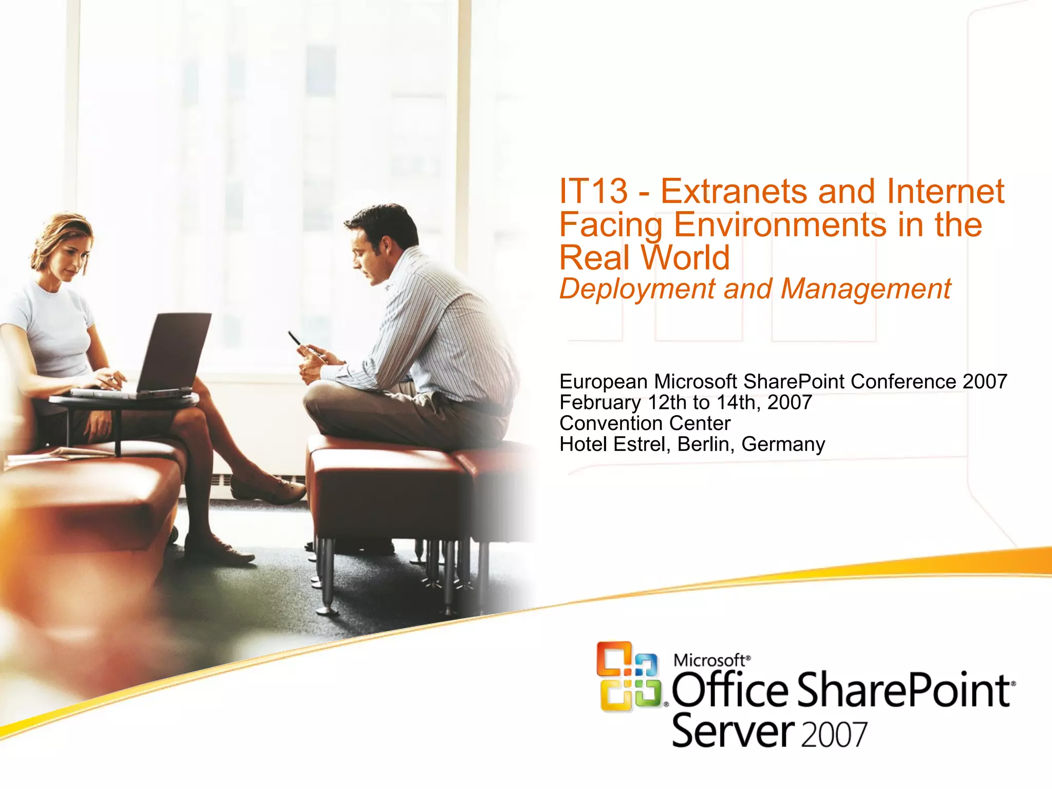 IT13 - Extranets and Internet Facing Environments in the Real World Deployment and Management  European Microsoft SharePoint Conference 2007 February 12th to 14th, 2007 Convention Center Hotel Estrel, Berlin, Germany 