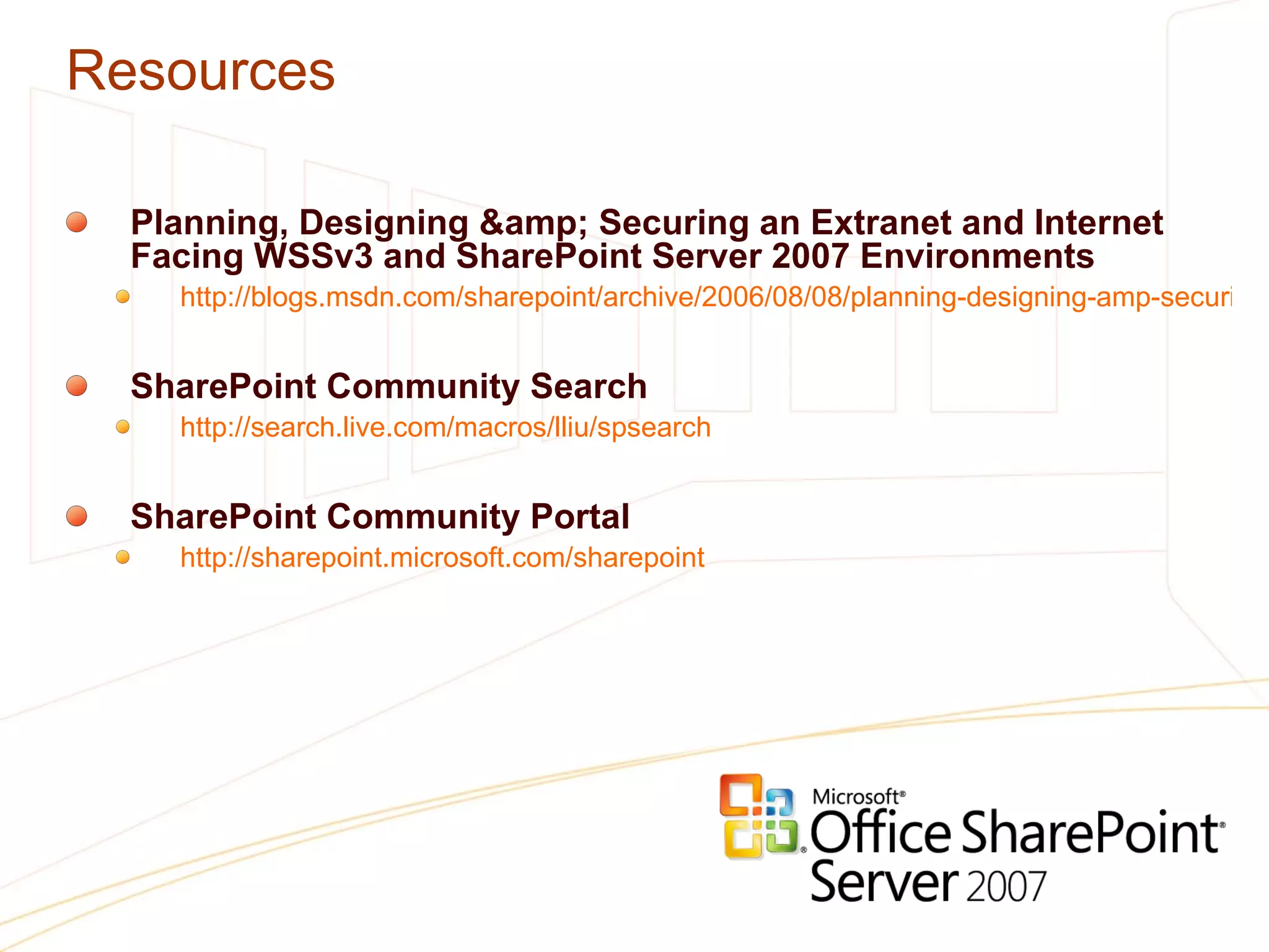 Resources Planning, Designing &amp; Securing an Extranet and Internet Facing WSSv3 and SharePoint Server 2007 Environments http://blogs.msdn.com/sharepoint/archive/2006/08/08/planning-designing-amp-securing-an-extranet-and-internet-facing-wssv3-and-sharepoint-server-2007-environments.aspx SharePoint Community Search http://search.live.com/macros/lliu/spsearch   SharePoint Community Portal http://sharepoint.microsoft.com/sharepoint   