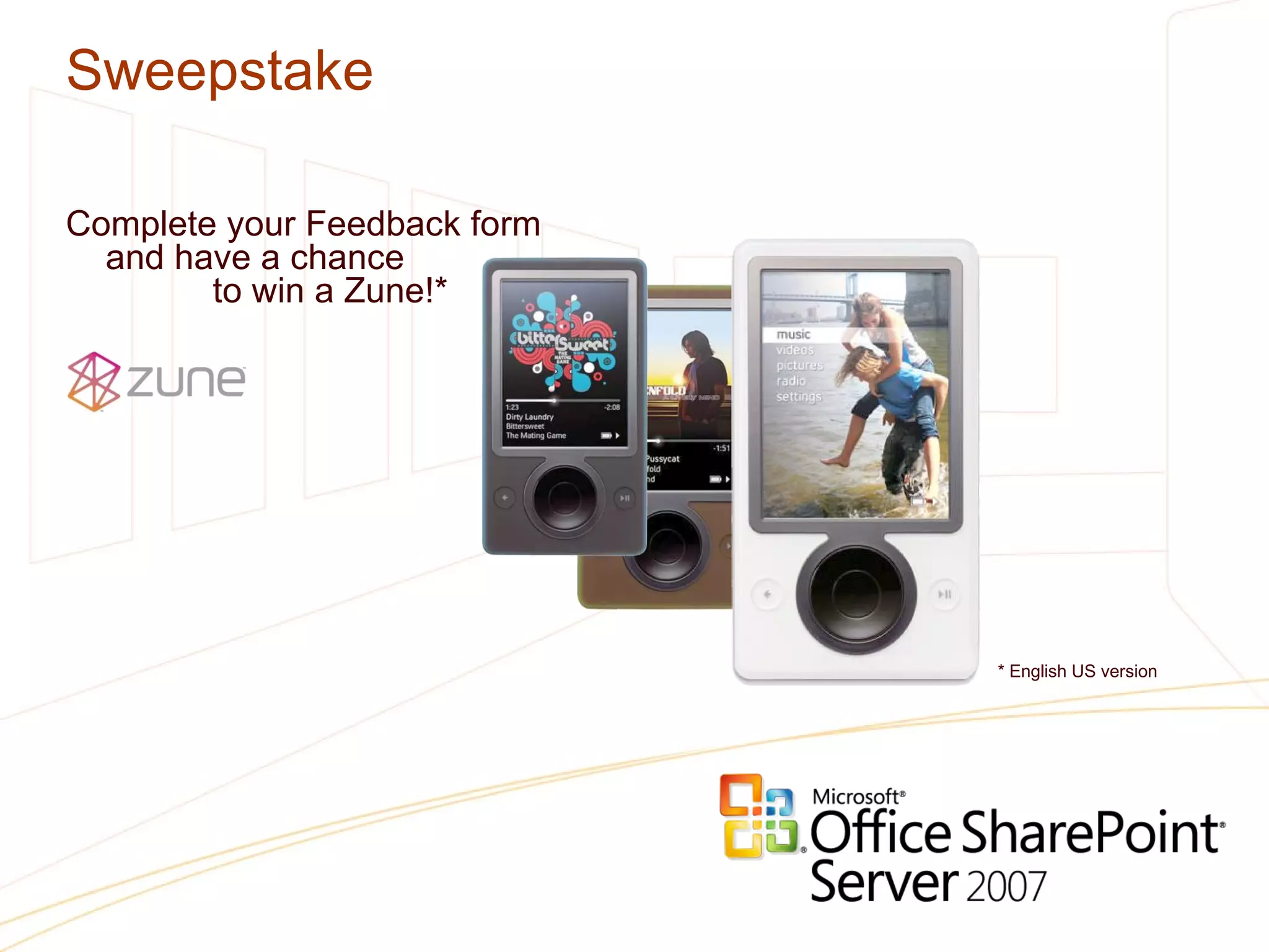 Sweepstake Complete your Feedback form  and have a chance   to win a Zune!* * English US version   
