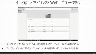 4. Zip ファイルの Web ビュー対応
Japan SharePoint Group p. 17
• ブラウザ上で Zip ファイルに含まれるファイルの一覧を確認できる
• Zip ファイル内の特定のファイルのみを選択しダウンロードできる
 