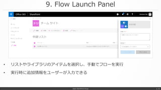 9. Flow Launch Panel
Japan SharePoint Group p. 22
• リストやライブラリのアイテムを選択し、手動でフローを実行
• 実行時に追加情報をユーザーが入力できる
 