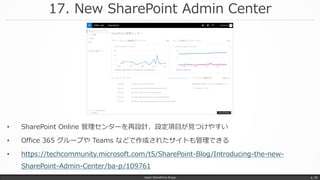 17. New SharePoint Admin Center
Japan SharePoint Group p. 36
• SharePoint Online 管理センターを再設計、設定項目が見つけやすい
• Office 365 グループや Teams などで作成されたサイトも管理できる
• https://techcommunity.microsoft.com/t5/SharePoint-Blog/Introducing-the-new-
SharePoint-Admin-Center/ba-p/109761
 