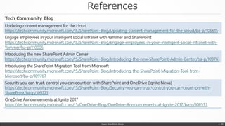 References
Japan SharePoint Group p. 50
Updating content management for the cloud
https://techcommunity.microsoft.com/t5/SharePoint-Blog/Updating-content-management-for-the-cloud/ba-p/106615
Engage employees in your intelligent social intranet with Yammer and SharePoint
https://techcommunity.microsoft.com/t5/SharePoint-Blog/Engage-employees-in-your-intelligent-social-intranet-with-
Yammer/ba-p/110005
Introducing the new SharePoint Admin Center
https://techcommunity.microsoft.com/t5/SharePoint-Blog/Introducing-the-new-SharePoint-Admin-Center/ba-p/109761
Introducing the SharePoint Migration Tool from Microsoft
https://techcommunity.microsoft.com/t5/SharePoint-Blog/Introducing-the-SharePoint-Migration-Tool-from-
Microsoft/ba-p/109767
Security you can trust, control you can count on with SharePoint and OneDrive (Ignite News)
https://techcommunity.microsoft.com/t5/SharePoint-Blog/Security-you-can-trust-control-you-can-count-on-with-
SharePoint/ba-p/109771
OneDrive Announcements at Ignite 2017
https://techcommunity.microsoft.com/t5/OneDrive-Blog/OneDrive-Announcements-at-Ignite-2017/ba-p/108533
Tech Community Blog
 